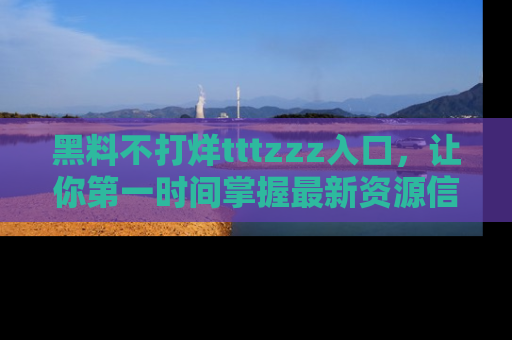 黑料不打烊tttzzz入口，让你第一时间掌握最新资源信息