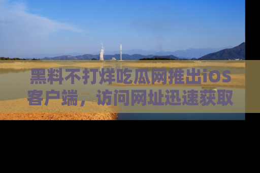 黑料不打烊吃瓜网推出iOS客户端，访问网址迅速获取独家八卦！