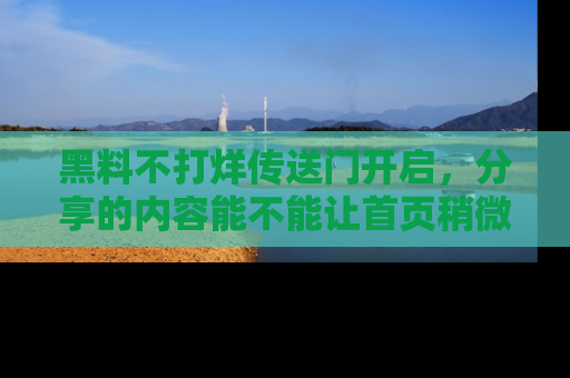 黑料不打烊传送门开启，分享的内容能不能让首页稍微有点新意？