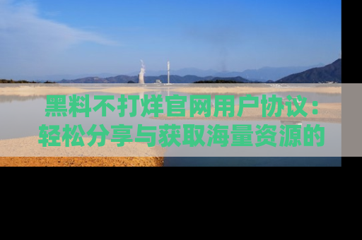 黑料不打烊官网用户协议：轻松分享与获取海量资源的方法
