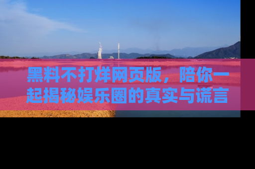 黑料不打烊网页版，陪你一起揭秘娱乐圈的真实与谎言。