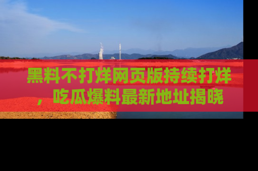 黑料不打烊网页版持续打烊，吃瓜爆料最新地址揭晓