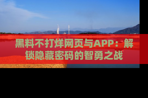 黑料不打烊网页与APP：解锁隐藏密码的智勇之战