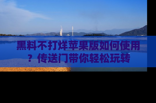 黑料不打烊苹果版如何使用？传送门带你轻松玩转