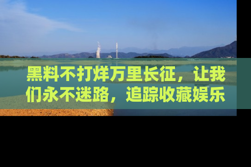 黑料不打烊万里长征，让我们永不迷路，追踪收藏娱乐爆料的乐趣！