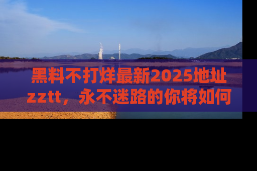 黑料不打烊最新2025地址zztt，永不迷路的你将如何撕开真相的面纱？