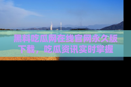 黑料吃瓜网在线官网永久版下载，吃瓜资讯实时掌握