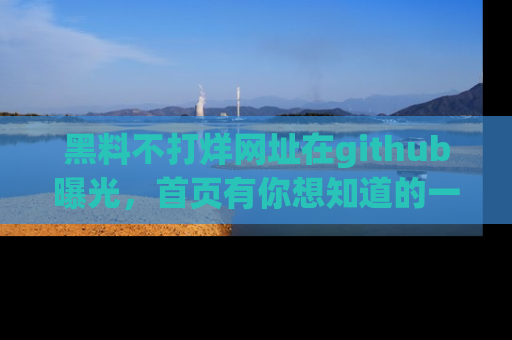 黑料不打烊网址在github曝光，首页有你想知道的一切幽默趣事，快来看看