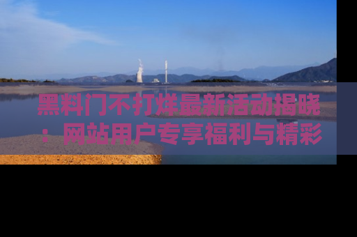 黑料门不打烊最新活动揭晓：网站用户专享福利与精彩内容抢先看