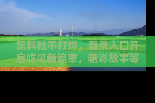 黑料社不打烊，登录入口开启吃瓜新篇章，精彩故事等你来发现！