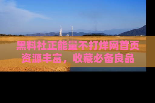 黑料社正能量不打烊网首页资源丰富,收藏必备良品