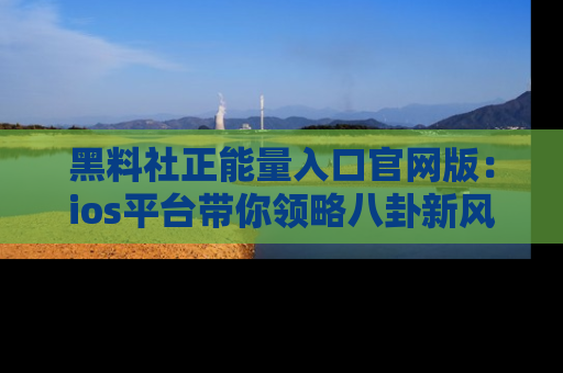 黑料社正能量入口官网版:ios平台带你领略八卦新风潮!