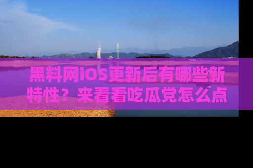 黑料网iOS更新后有哪些新特性?来看看吃瓜党怎么点评!