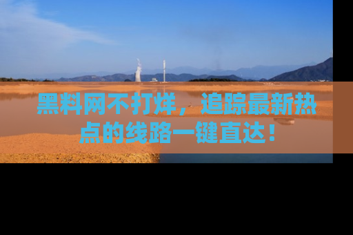 黑料网不打烊,追踪最新热点的线路一键直达!