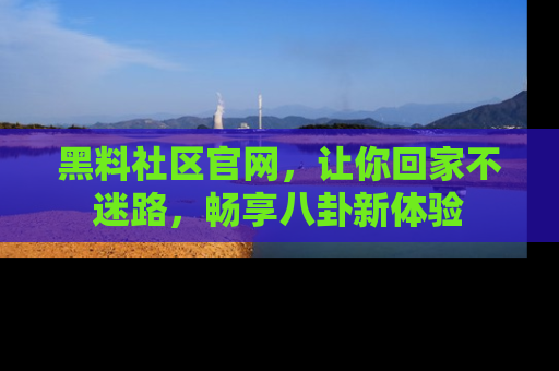 黑料社区官网,让你回家不迷路,畅享八卦新体验