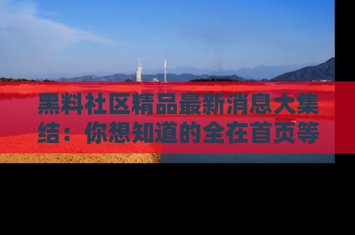黑料社区精品最新消息大集结:你想知道的全在首页等你探索!