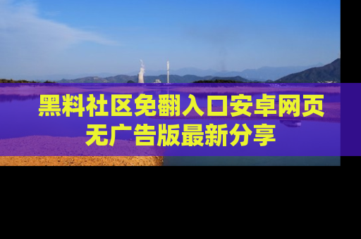 黑料社区免翻入口安卓网页无广告版最新分享