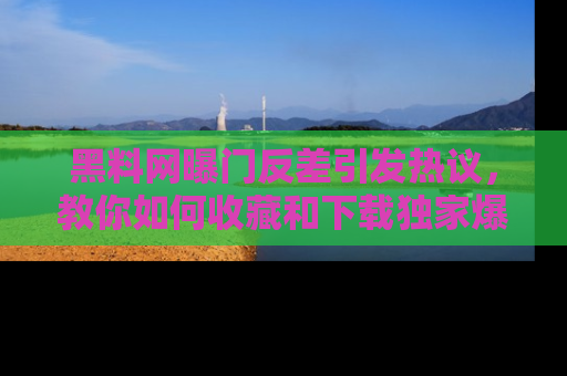 黑料网曝门反差引发热议,教你如何收藏和下载独家爆料