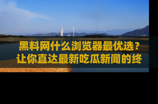 黑料网什么浏览器最优选?让你直达最新吃瓜新闻的终极指南!