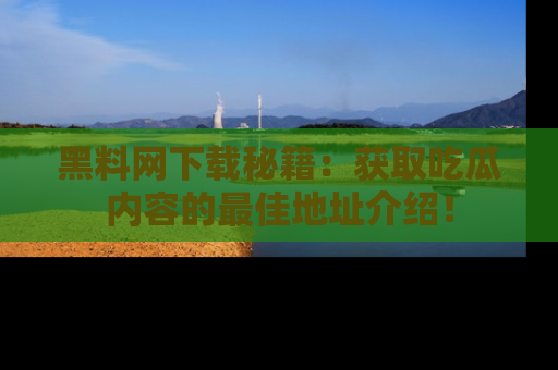 黑料网下载秘籍:获取吃瓜内容的最佳地址介绍!