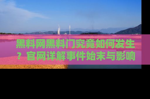 黑料网黑料门究竟如何发生?官网详解事件始末与影响