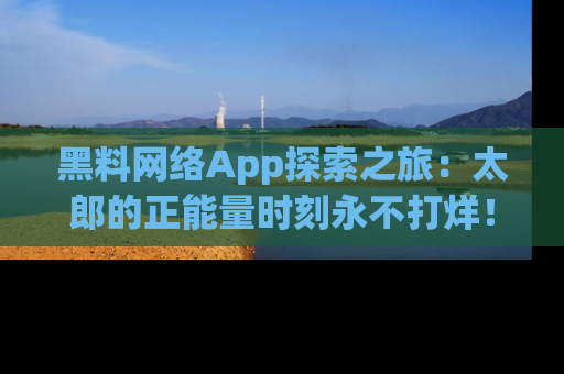 黑料网络App探索之旅:太郎的正能量时刻永不打烊!