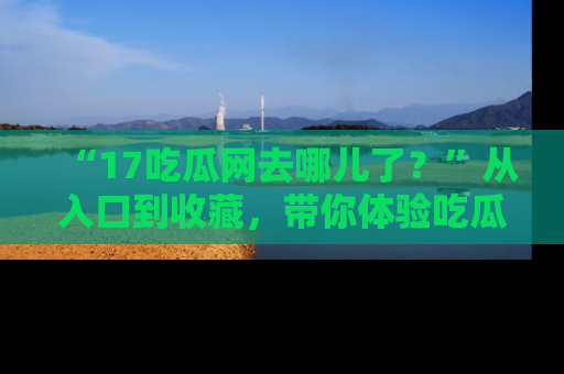 “17吃瓜网去哪儿了？”从入口到收藏，带你体验吃瓜新风潮！