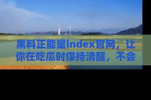 黑料正能量index官网，让你在吃瓜时保持清醒，不会轻易迷路