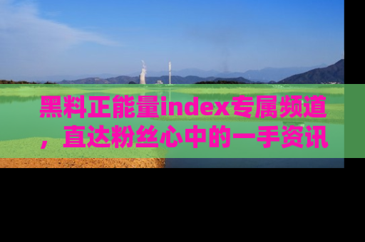 黑料正能量index专属频道，直达粉丝心中的一手资讯！