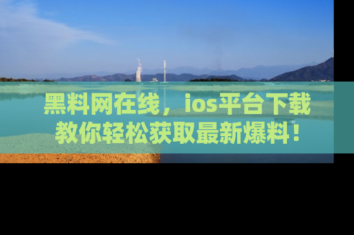 黑料网在线,ios平台下载教你轻松获取最新爆料!
