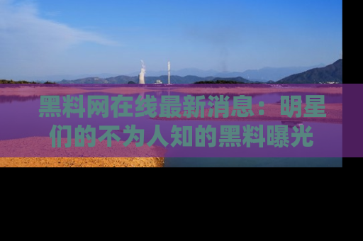 黑料网在线最新消息:明星们的不为人知的黑料曝光