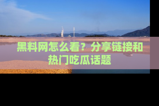 黑料网怎么看?分享链接和热门吃瓜话题