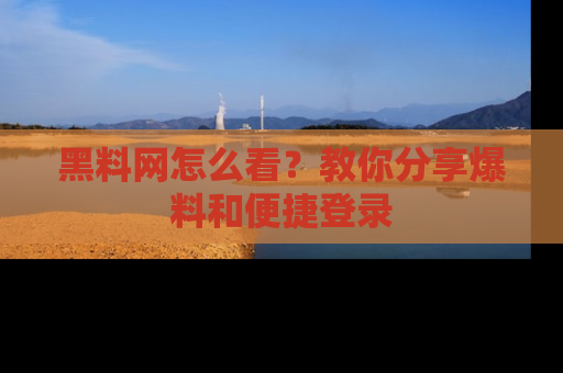 黑料网怎么看?教你分享爆料和便捷登录
