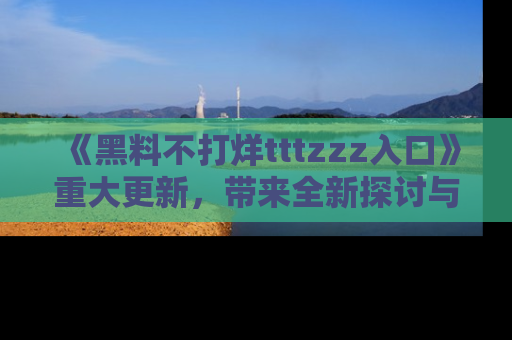 《黑料不打烊tttzzz入口》重大更新，带来全新探讨与互动体验