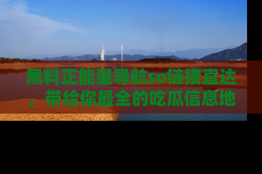 黑料正能量导航so链接直达，带给你最全的吃瓜信息地址，快来一起分享吧！