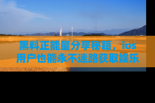 黑料正能量分享秘籍,ios用户也能永不迷路获取娱乐信息