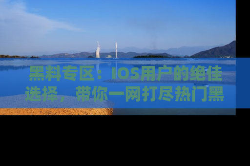黑料专区:IOS用户的绝佳选择,带你一网打尽热门黑料资讯!