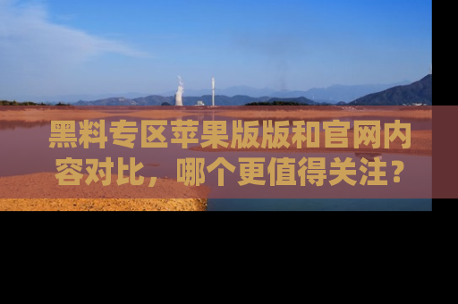 黑料专区苹果版版和官网内容对比,哪个更值得关注?