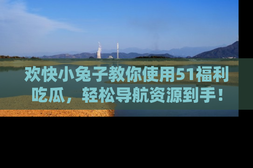 欢快小兔子教你使用51福利吃瓜，轻松导航资源到手！