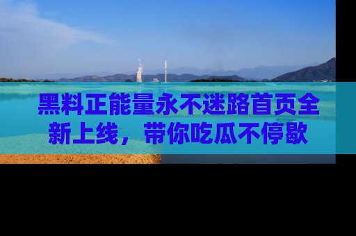黑料正能量永不迷路首页全新上线,带你吃瓜不停歇