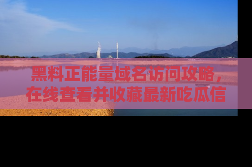 黑料正能量域名访问攻略,在线查看并收藏最新吃瓜信息!