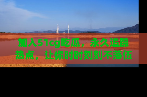 加入51cg吃瓜，永久追踪热点，让你时时刻刻不落伍！