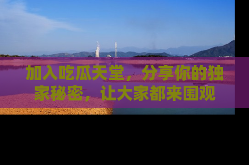 加入吃瓜天堂，分享你的独家秘密，让大家都来围观