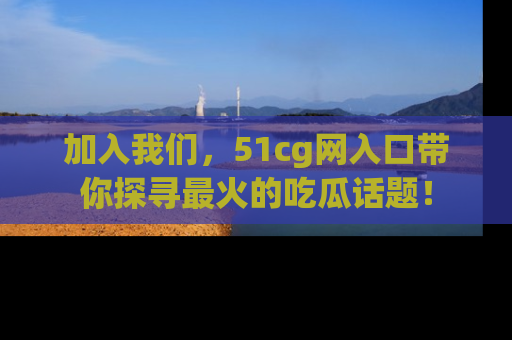 加入我们，51cg网入口带你探寻最火的吃瓜话题！
