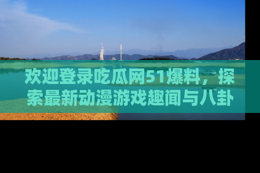欢迎登录吃瓜网51爆料，探索最新动漫游戏趣闻与八卦！
