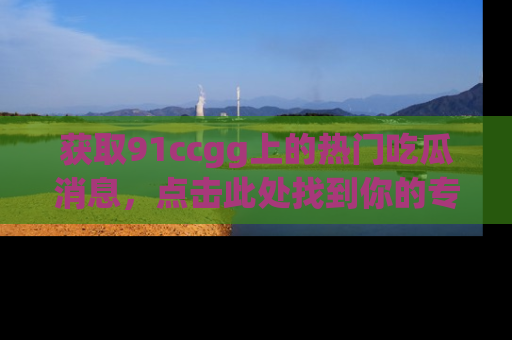 获取91ccgg上的热门吃瓜消息，点击此处找到你的专属信息地址！
