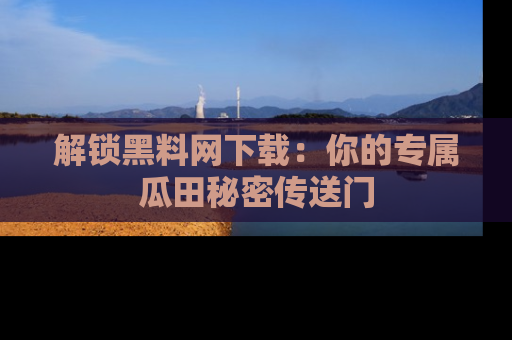 解锁黑料网下载：你的专属瓜田秘密传送门