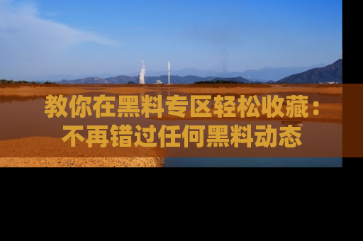 教你在黑料专区轻松收藏：不再错过任何黑料动态