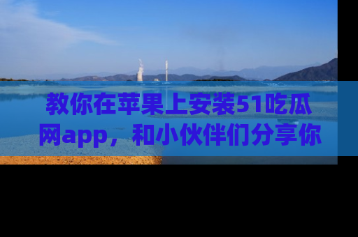 教你在苹果上安装51吃瓜网app，和小伙伴们分享你的吃瓜时刻！