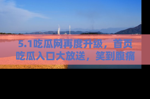 5.1吃瓜网再度升级，首页吃瓜入口大放送，笑到腹痛的秘密等你来！